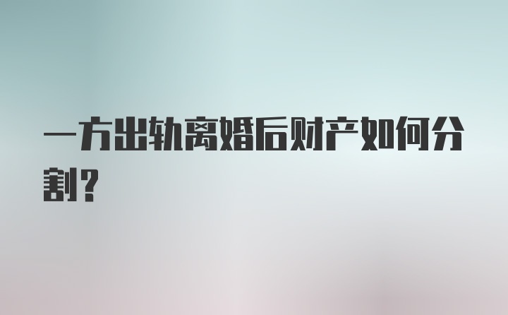 一方出轨离婚后财产如何分割？