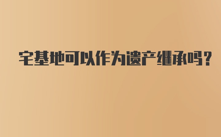 宅基地可以作为遗产继承吗?