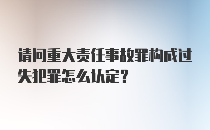 请问重大责任事故罪构成过失犯罪怎么认定？