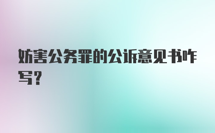 妨害公务罪的公诉意见书咋写？