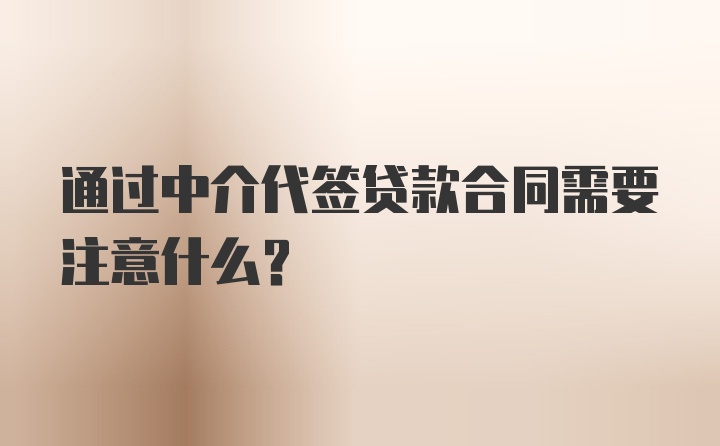 通过中介代签贷款合同需要注意什么？