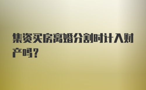 集资买房离婚分割时计入财产吗？