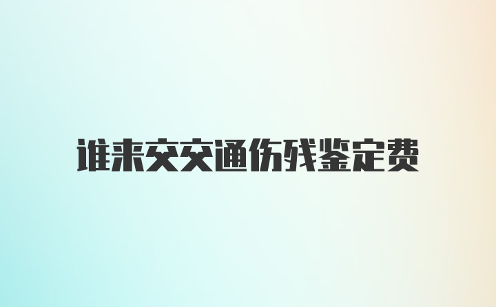 谁来交交通伤残鉴定费