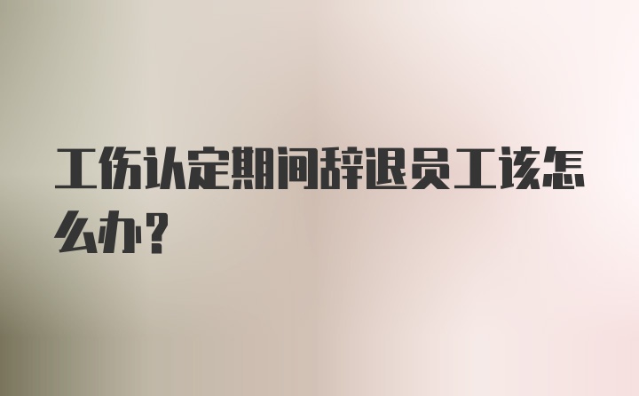 工伤认定期间辞退员工该怎么办？