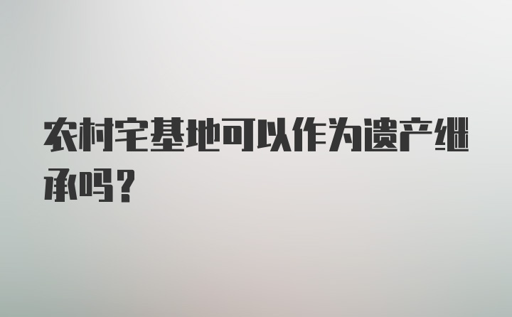 农村宅基地可以作为遗产继承吗？