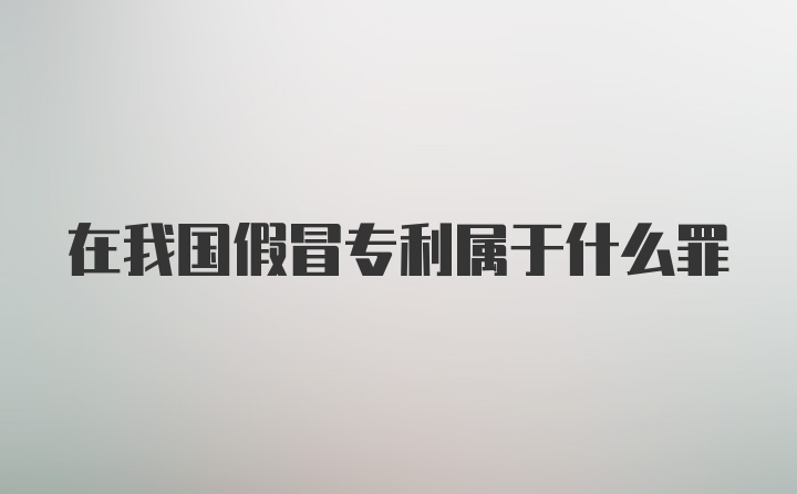 在我国假冒专利属于什么罪