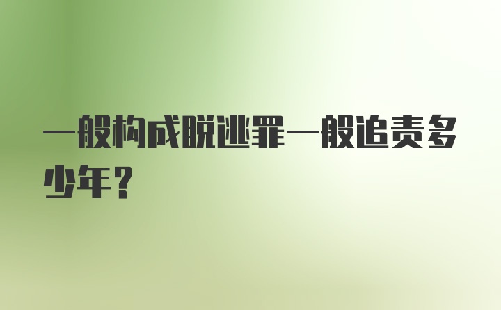 一般构成脱逃罪一般追责多少年？