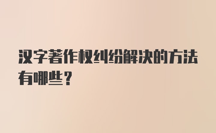 汉字著作权纠纷解决的方法有哪些？