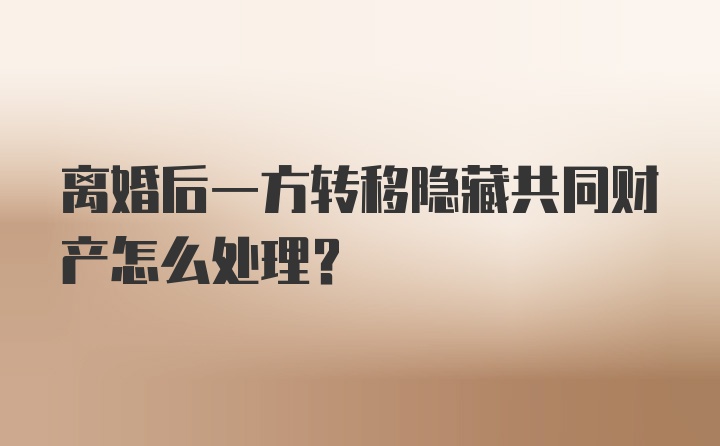 离婚后一方转移隐藏共同财产怎么处理？