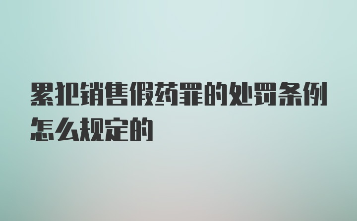 累犯销售假药罪的处罚条例怎么规定的