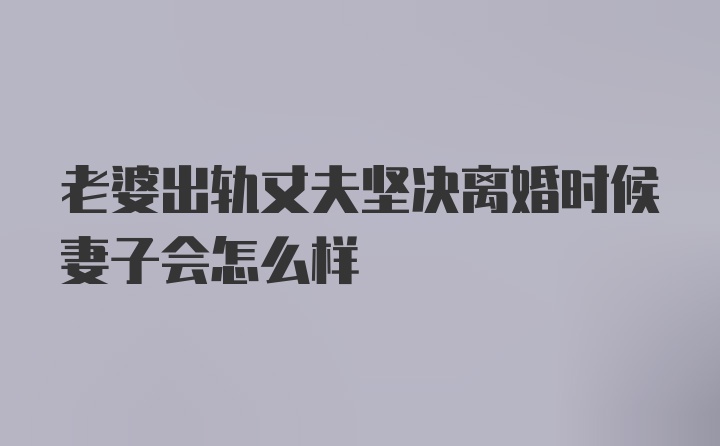 老婆出轨丈夫坚决离婚时候妻子会怎么样