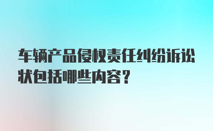 车辆产品侵权责任纠纷诉讼状包括哪些内容?