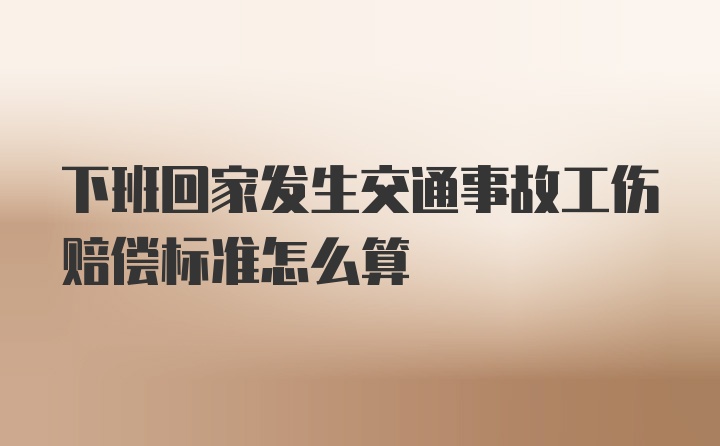 下班回家发生交通事故工伤赔偿标准怎么算