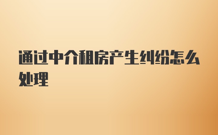 通过中介租房产生纠纷怎么处理