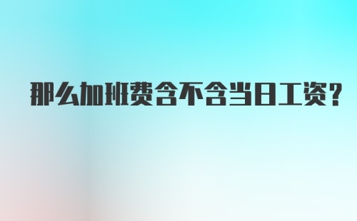 那么加班费含不含当日工资？