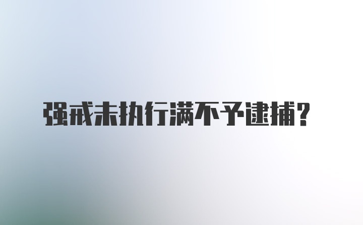 强戒未执行满不予逮捕？