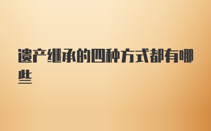 遗产继承的四种方式都有哪些