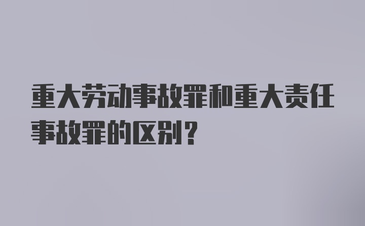 重大劳动事故罪和重大责任事故罪的区别？