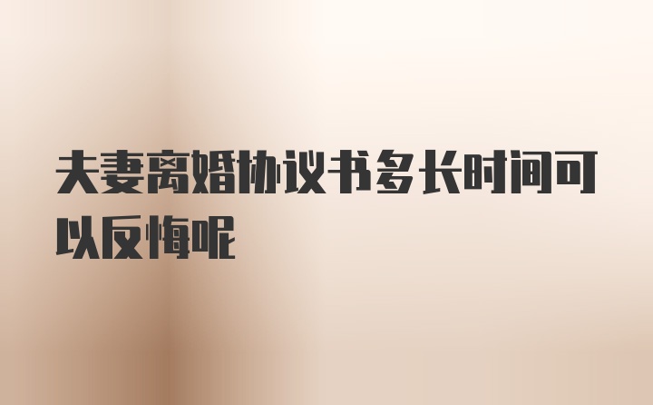 夫妻离婚协议书多长时间可以反悔呢