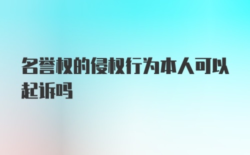 名誉权的侵权行为本人可以起诉吗