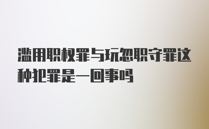 滥用职权罪与玩忽职守罪这种犯罪是一回事吗