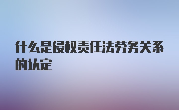 什么是侵权责任法劳务关系的认定