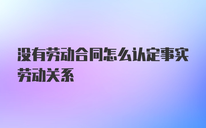 没有劳动合同怎么认定事实劳动关系