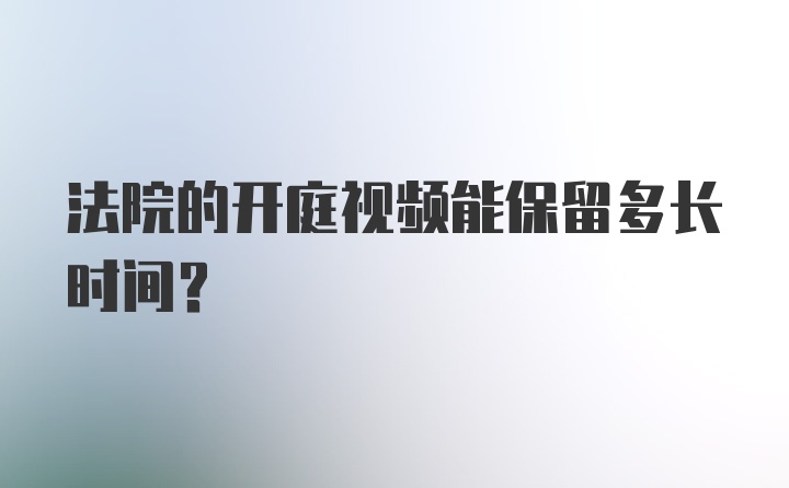 法院的开庭视频能保留多长时间?