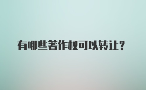 有哪些著作权可以转让？