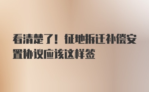 看清楚了！征地拆迁补偿安置协议应该这样签