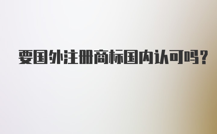 要国外注册商标国内认可吗？