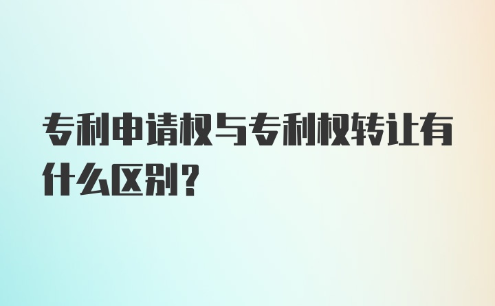 专利申请权与专利权转让有什么区别？