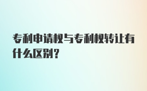 专利申请权与专利权转让有什么区别？