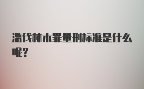 滥伐林木罪量刑标准是什么呢？