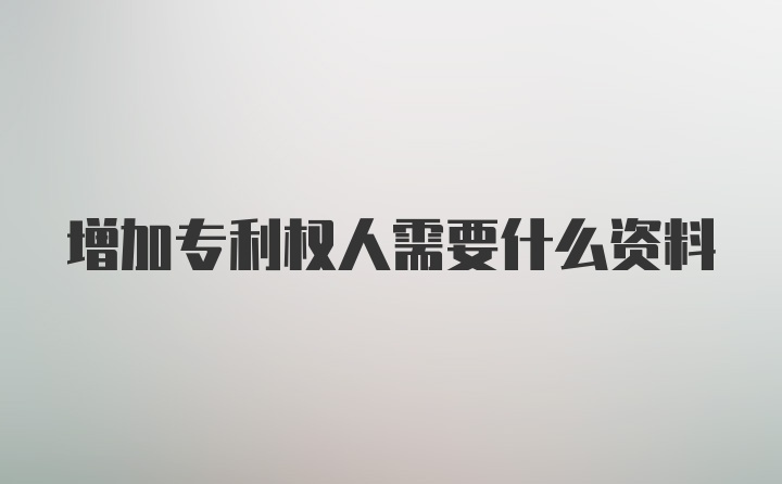 增加专利权人需要什么资料