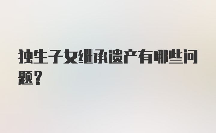 独生子女继承遗产有哪些问题?