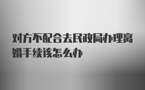 对方不配合去民政局办理离婚手续该怎么办