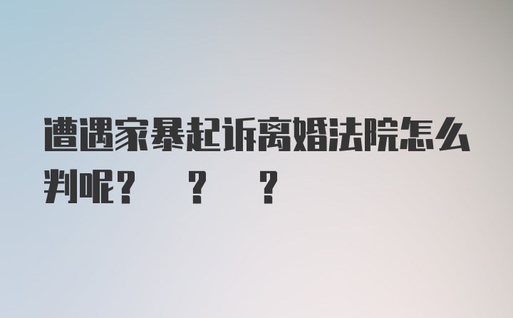 遭遇家暴起诉离婚法院怎么判呢? ? ?