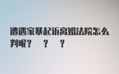 遭遇家暴起诉离婚法院怎么判呢? ? ?