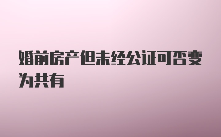 婚前房产但未经公证可否变为共有