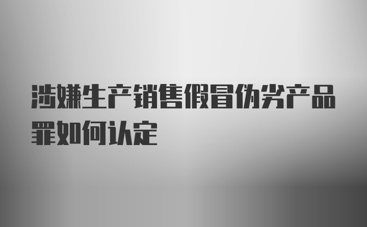 涉嫌生产销售假冒伪劣产品罪如何认定