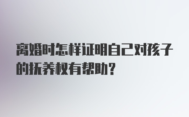 离婚时怎样证明自己对孩子的抚养权有帮助?