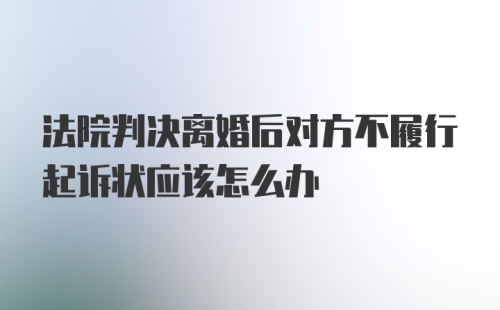 法院判决离婚后对方不履行起诉状应该怎么办