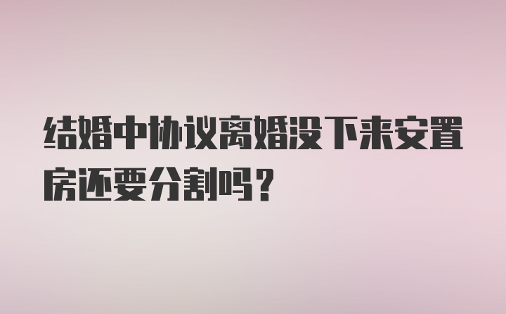 结婚中协议离婚没下来安置房还要分割吗?