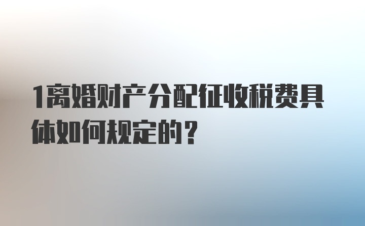 1离婚财产分配征收税费具体如何规定的？