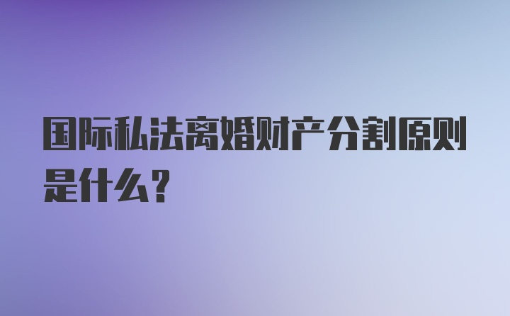 国际私法离婚财产分割原则是什么?