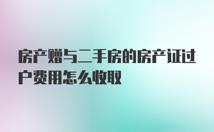 房产赠与二手房的房产证过户费用怎么收取