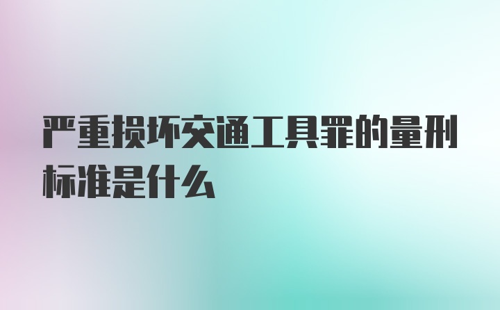 严重损坏交通工具罪的量刑标准是什么