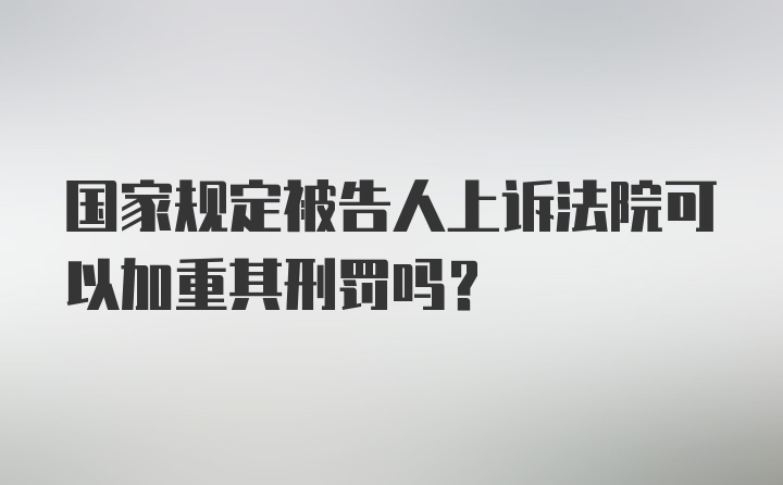 国家规定被告人上诉法院可以加重其刑罚吗？