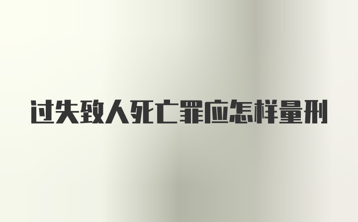 过失致人死亡罪应怎样量刑